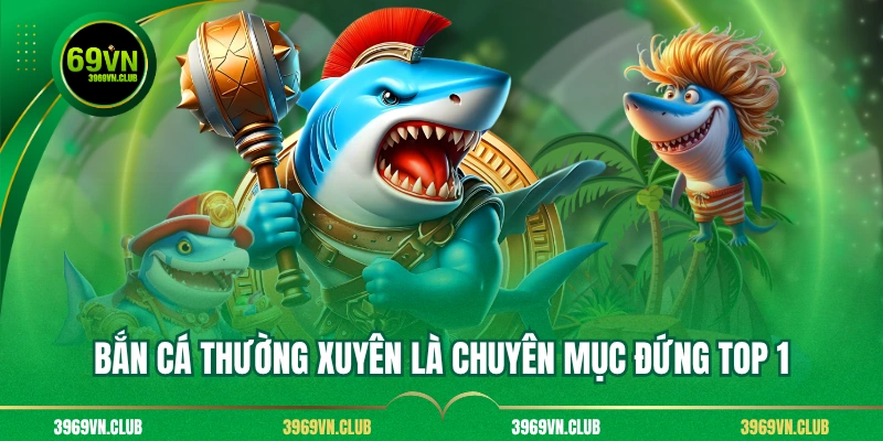 Bắn cá thường xuyên là chuyên mục đứng top 1